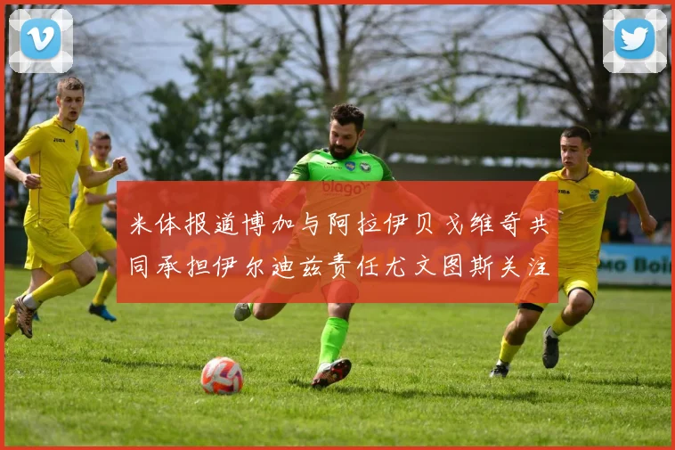 米体报道博加与阿拉伊贝戈维奇共同承担伊尔迪兹责任尤文图斯关注齐尔克泽动态