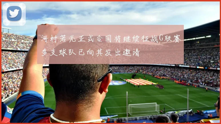 河村若无正式合同将继续征战G联赛多支球队已向其发出邀请